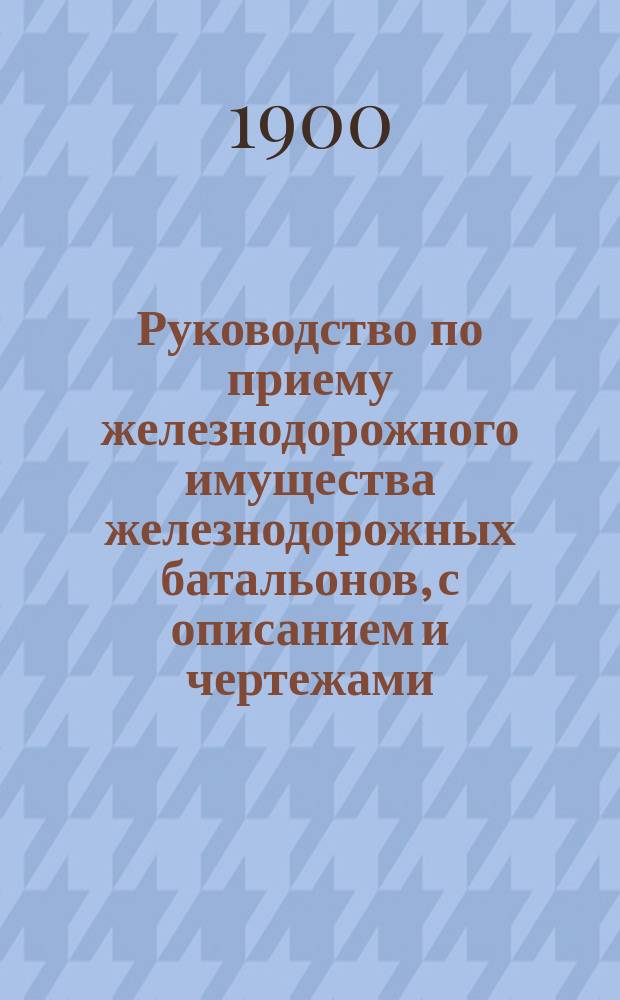 Руководство по приему железнодорожного имущества железнодорожных батальонов, с описанием и чертежами