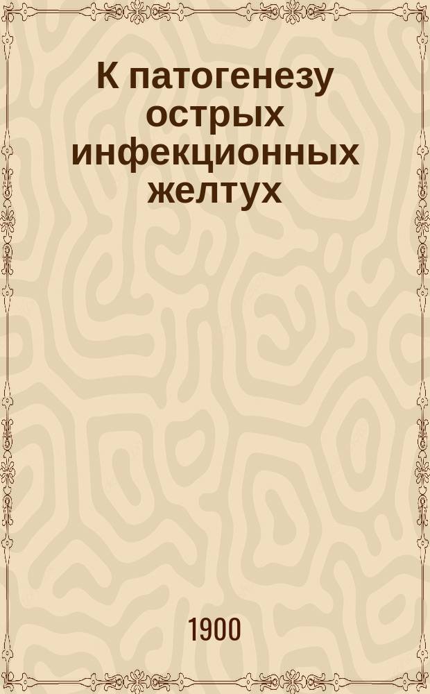 К патогенезу острых инфекционных желтух : Дис. на степ. д-ра мед. А.А. Белоголового