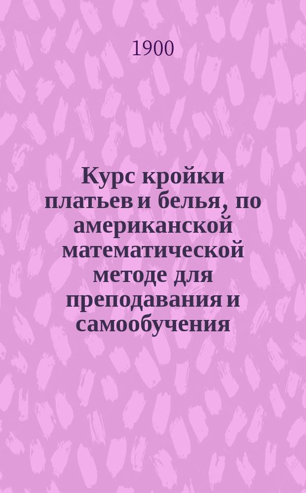 Курс кройки платьев и белья, по американской математической методе для преподавания и самообучения