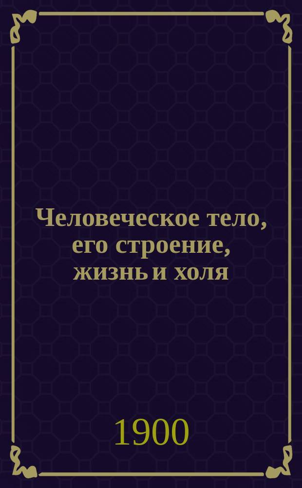 Человеческое тело, его строение, жизнь и холя : Руководство для учащихся