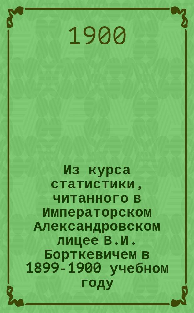 Из курса статистики, читанного в Императорском Александровском лицее В.И. Борткевичем в 1899-1900 учебном году