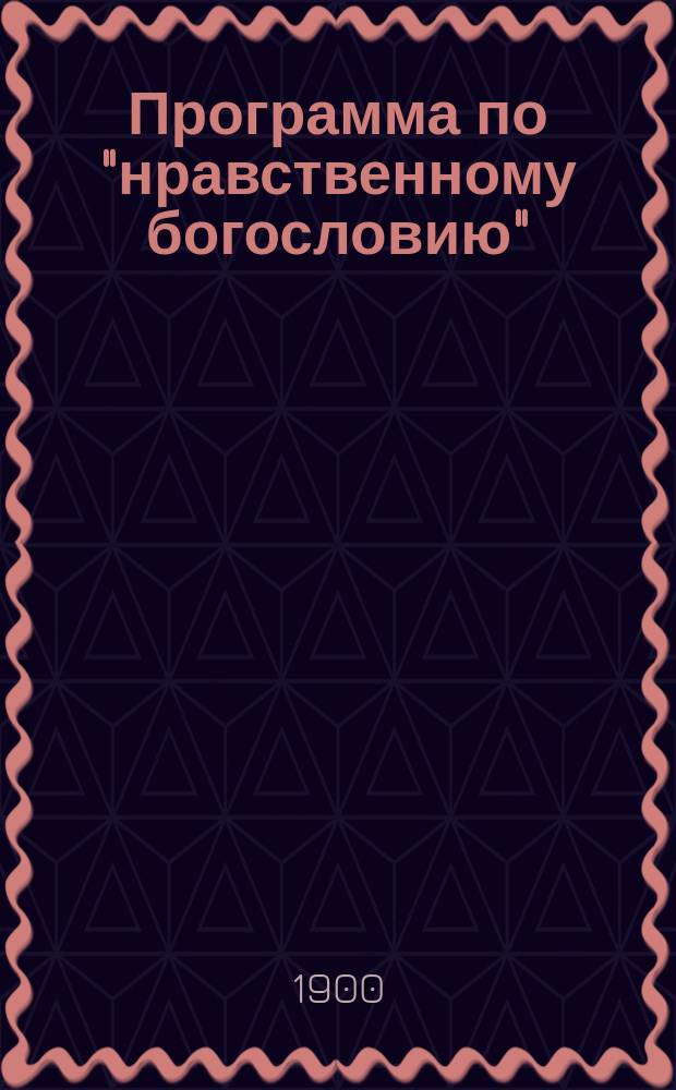 Программа по "нравственному богословию" (специально для экзамена 27-го мая 1900 г.)