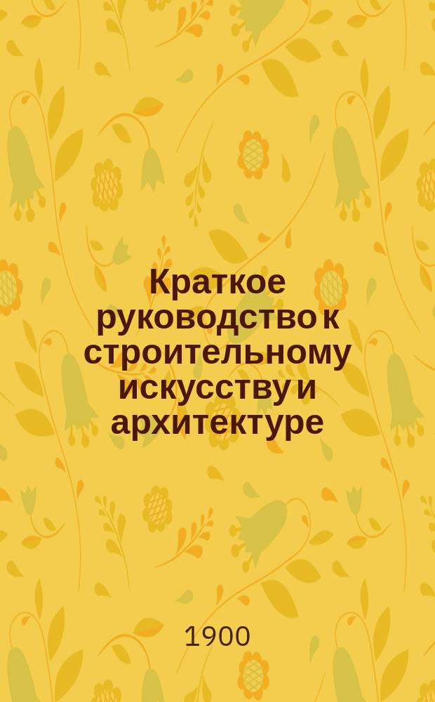 Краткое руководство к строительному искусству и архитектуре : (Общ. начала)