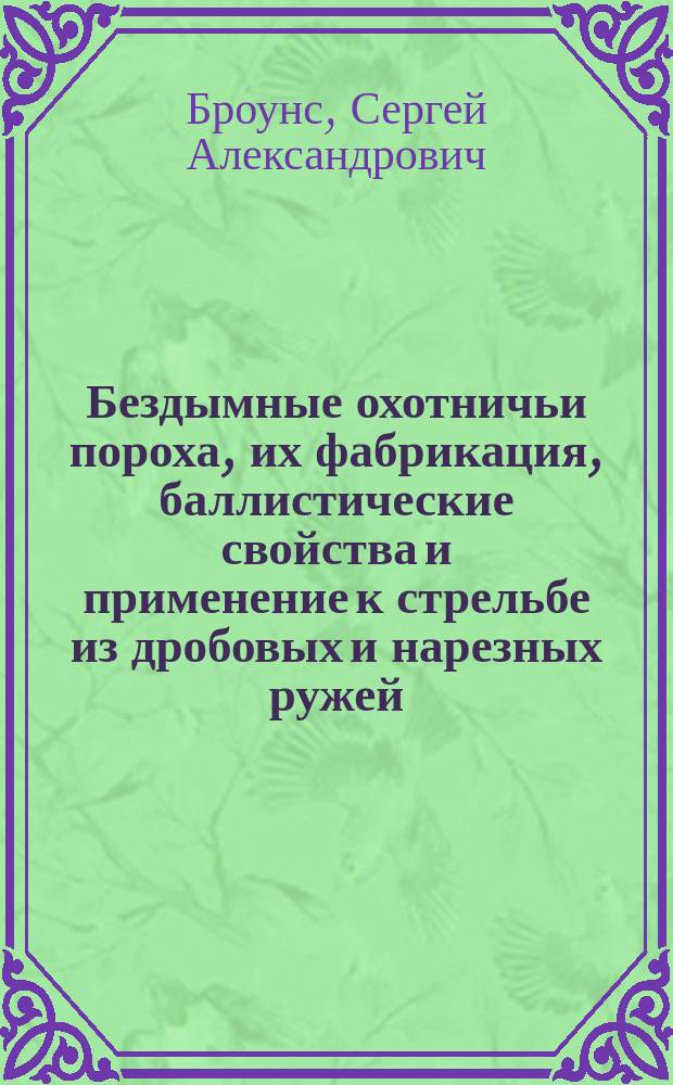 ...Бездымные охотничьи пороха, их фабрикация, баллистические свойства и применение к стрельбе из дробовых и нарезных ружей : В тексте 41 черт. и 59 табл