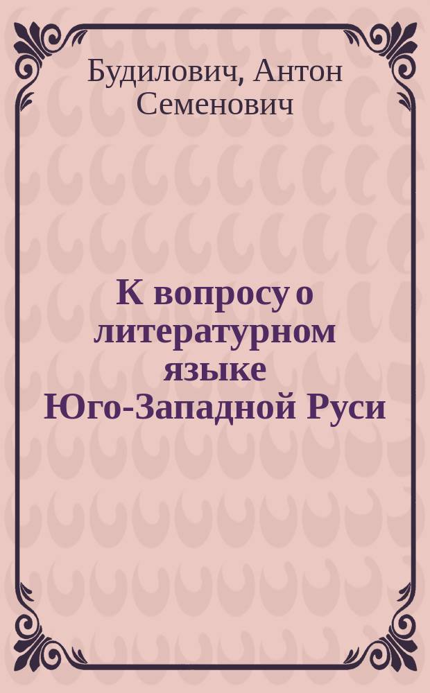 К вопросу о литературном языке Юго-Западной Руси : Речь, прочит. 29 мая 1900 г. в годич. собр. Учено-лит. о-ва, сост. при Имп. Юрьев. ун-те