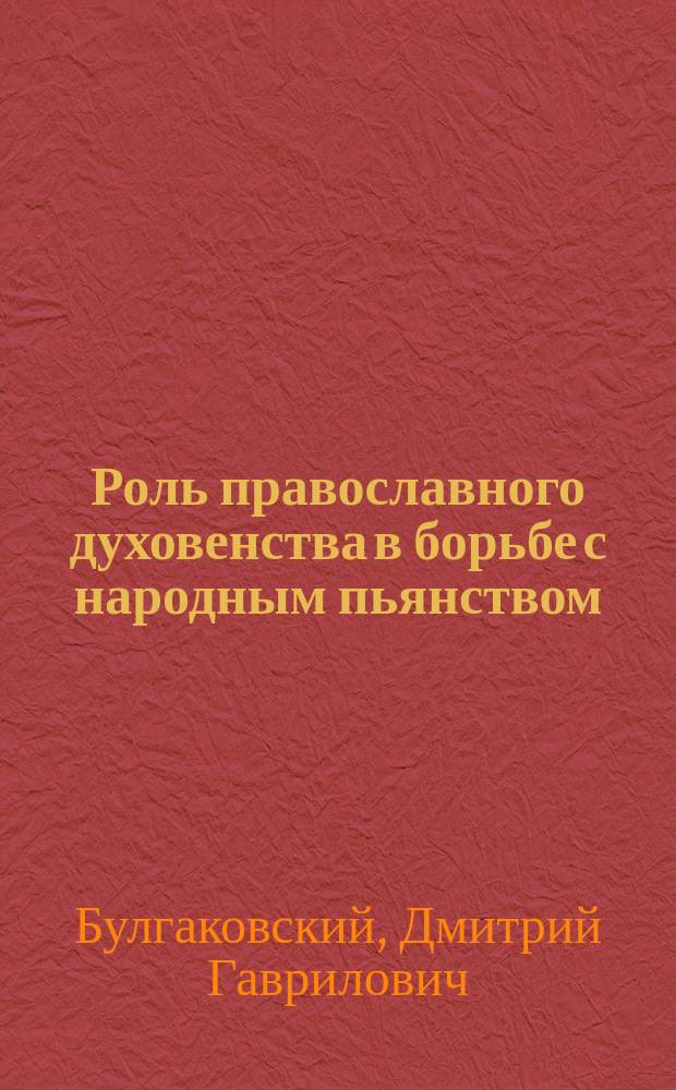 Роль православного духовенства в борьбе с народным пьянством : (Докл. Комис. по вопросу об алкоголизме 6 окт. 1899 г.)