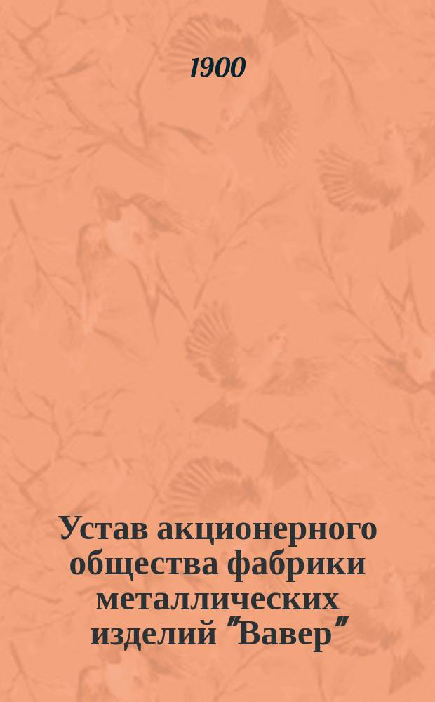 Устав акционерного общества фабрики металлических изделий "Вавер" : Утв. 26 нояб. 1899 г.