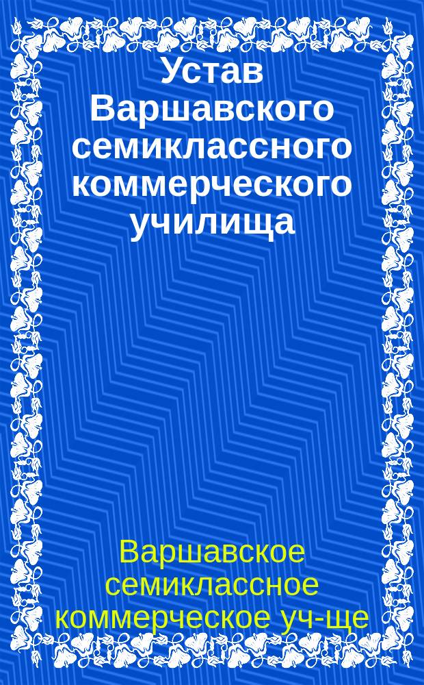 Устав Варшавского семиклассного коммерческого училища : Утв. 29 марта 1899 г.