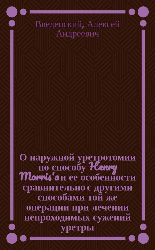 О наружной уретротомии по способу Henry Morris'a и ее особенности сравнительно с другими способами той же операции при лечении непроходимых сужений уретры