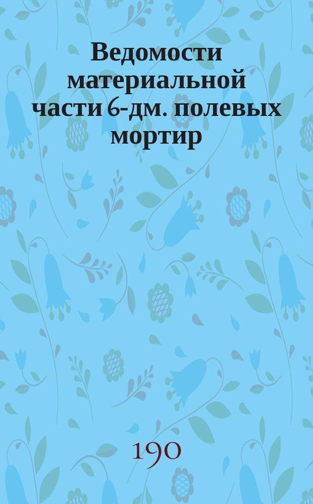 Ведомости материальной части 6-дм. полевых мортир