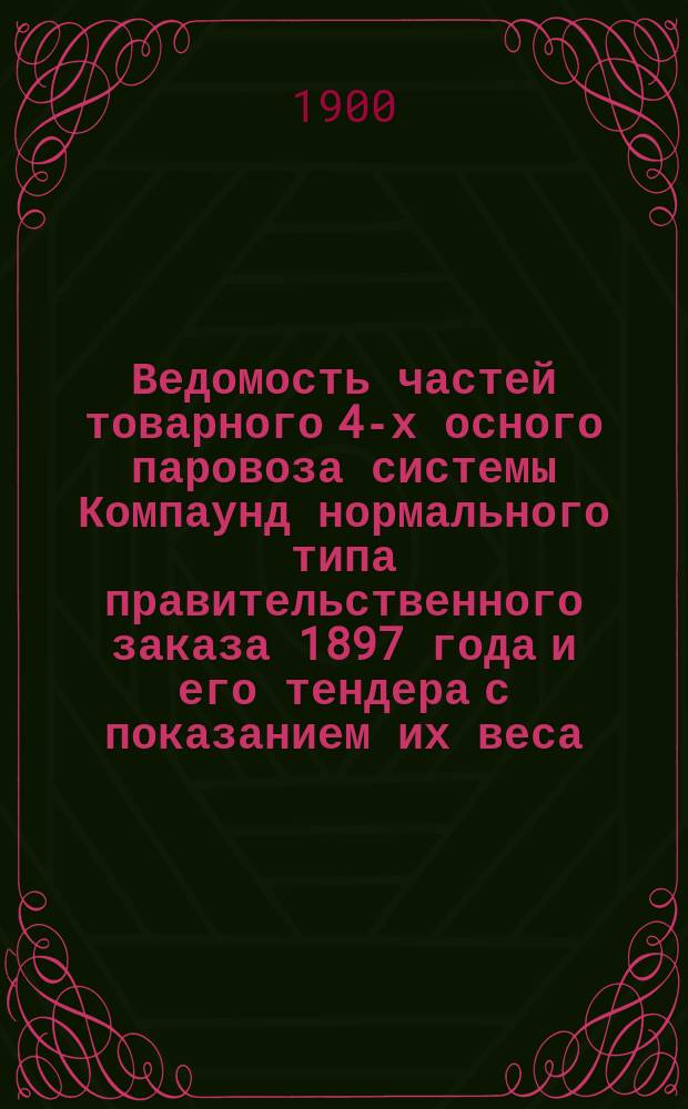 Ведомость частей товарного 4-х осного паровоза системы Компаунд нормального типа правительственного заказа 1897 года и его тендера с показанием их веса
