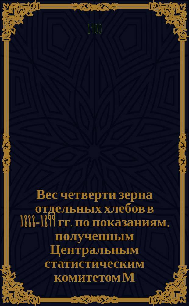 Вес четверти зерна отдельных хлебов в 1888-1899 гг. по показаниям, полученным Центральным статистическим комитетом М.В.Д. при собирании данных об урожае