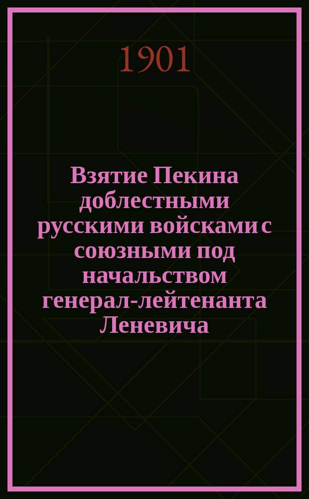 Взятие Пекина доблестными русскими войсками с союзными под начальством генерал-лейтенанта Леневича