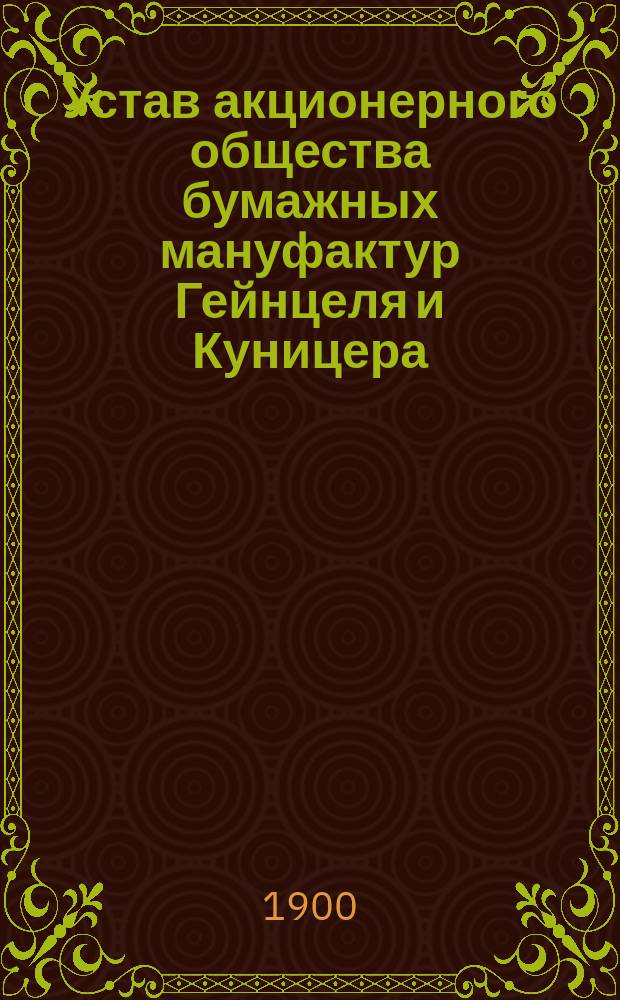 Устав акционерного общества бумажных мануфактур Гейнцеля и Куницера : Утв. 2 июля 1889 г.
