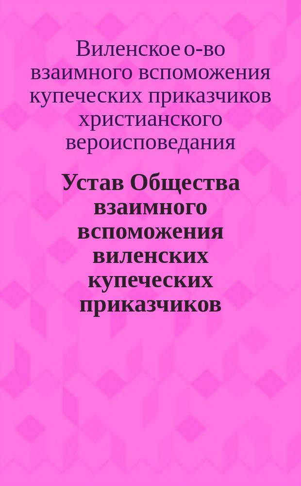 Устав Общества взаимного вспоможения виленских купеческих приказчиков : Утв. ... 24 авг. 1894 г