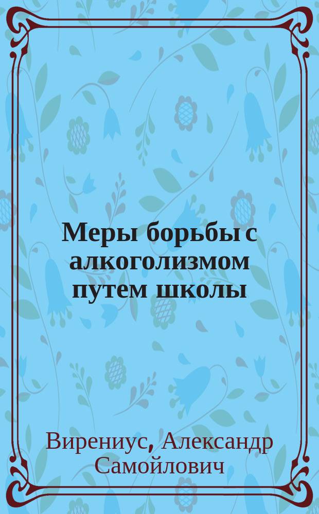 Меры борьбы с алкоголизмом путем школы : (Докл. Субкомис. по вопр. о борьбе с алкоголизмом при посредстве шк. 11 мая 1898 г.)