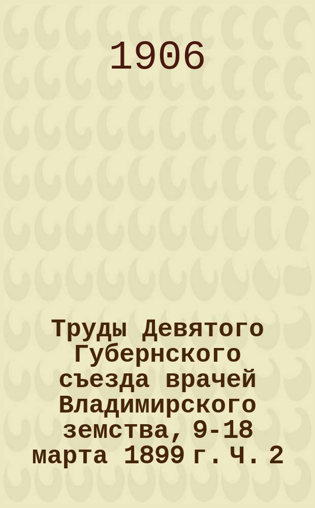 Труды Девятого Губернского съезда врачей Владимирского земства, 9-18 марта 1899 г. Ч. 2 : Доклады врачей-делегатов