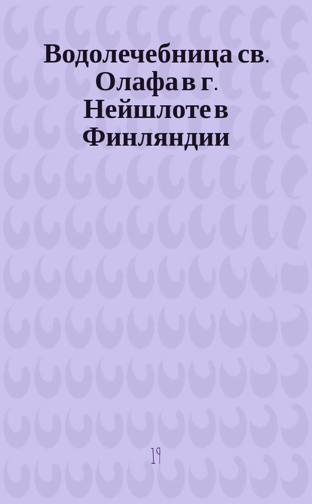 Водолечебница св. Олафа в г. Нейшлоте [в Финляндии] : Сезон с 1-го июня по 1-е сент. (нового стиля) : Описание