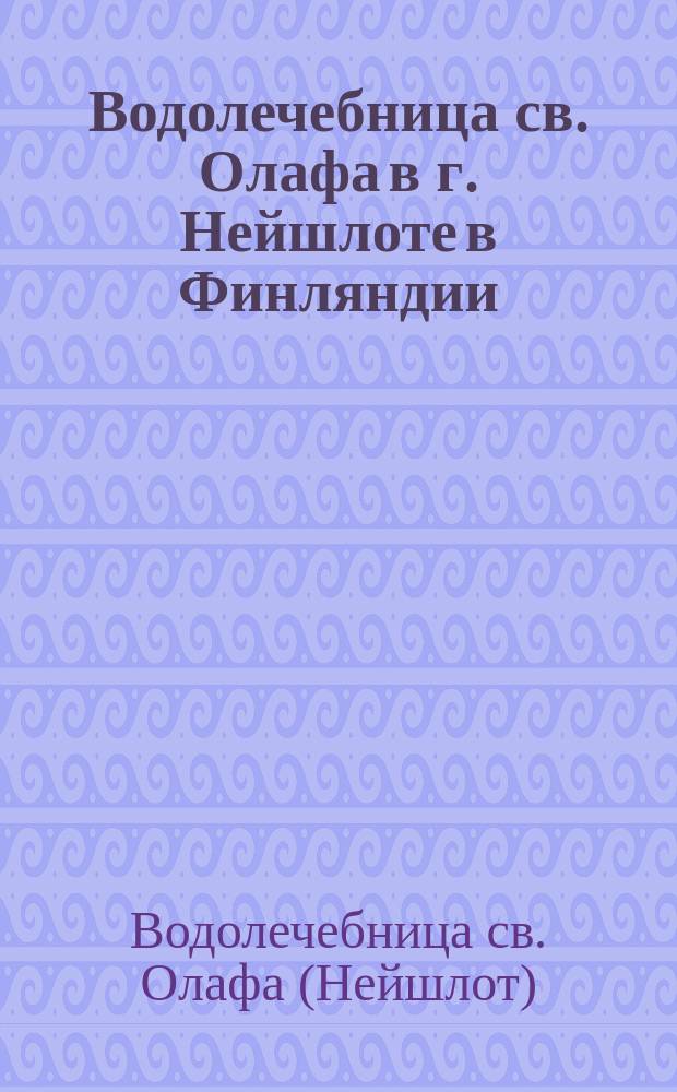 Водолечебница св. Олафа в г. Нейшлоте [в Финляндии] : Сезон с 1-го июня по 1-е сент. (нового стиля) : Описание