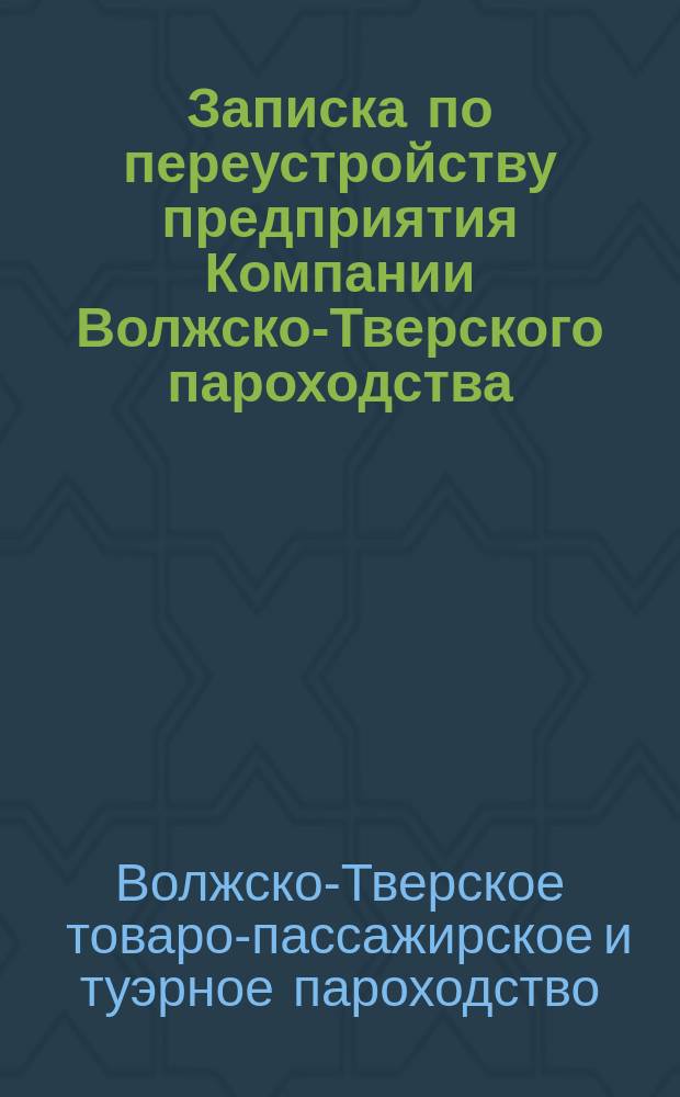 Записка по переустройству предприятия Компании Волжско-Тверского пароходства : (Извлеч. из докл. Правл. общ. собр. акционеров К°, 1900 г.)