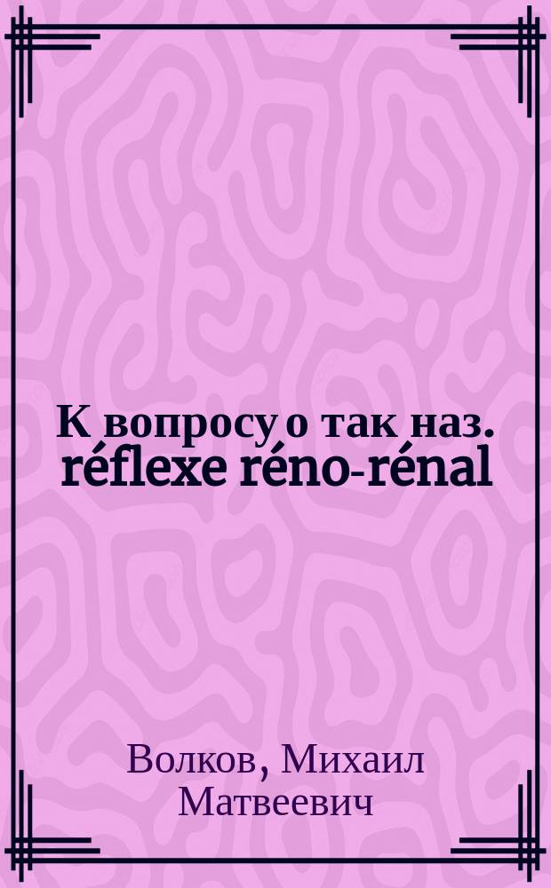К вопросу о так наз. r&eacute;flexe r&eacute;no-r&eacute;nal : Случай aneurysmatis dissecantis aortae abdominalis : Сообщ. в заседании О-ва рус. врачей 11 мая 1900 г
