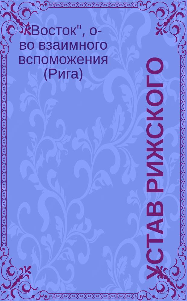 Устав рижского (Лифляндской губернии) латышского общества взаимного вспоможения под названием "Восток" : Утв. 14 апр. 1899 г.