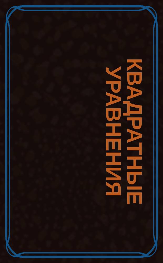 Квадратные уравнения : Сб. задач по алгебре для ст. кл. гимназий и конкурс. испытаний