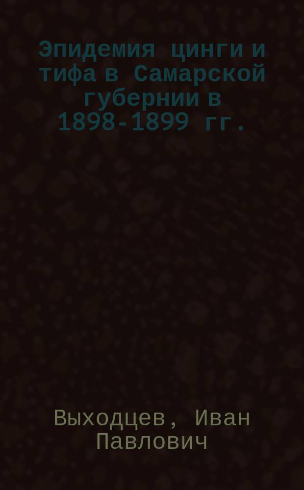 Эпидемия цинги и тифа в Самарской губернии в 1898-1899 гг. : Медико-стат. очерк : Отчет зав. мед. частью Самаро-Уфим. отряда Рос. о-ва Красного креста врача И.П. Выходцева