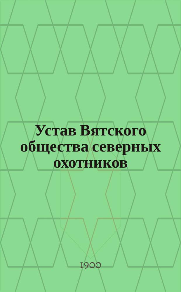 Устав Вятского общества северных охотников : Утв. 18 апр. 1900 г.
