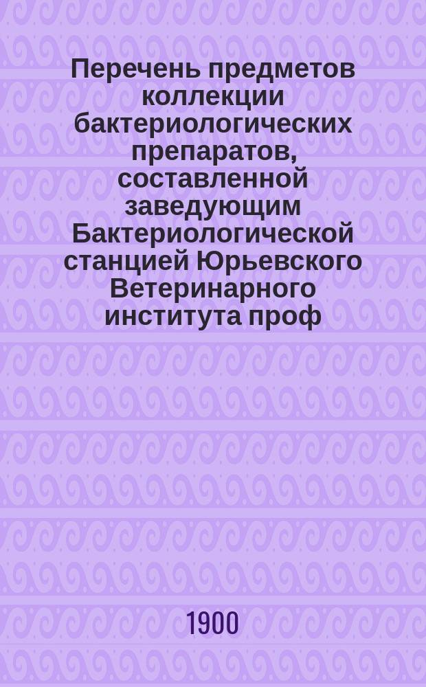 Перечень предметов коллекции бактериологических препаратов, составленной заведующим Бактериологической станцией Юрьевского Ветеринарного института проф. К. Гаппихом для преподавания основ молочно-хозяйственной бактериологии в молочных, сельско-хозяйственных и других учебных заведениях