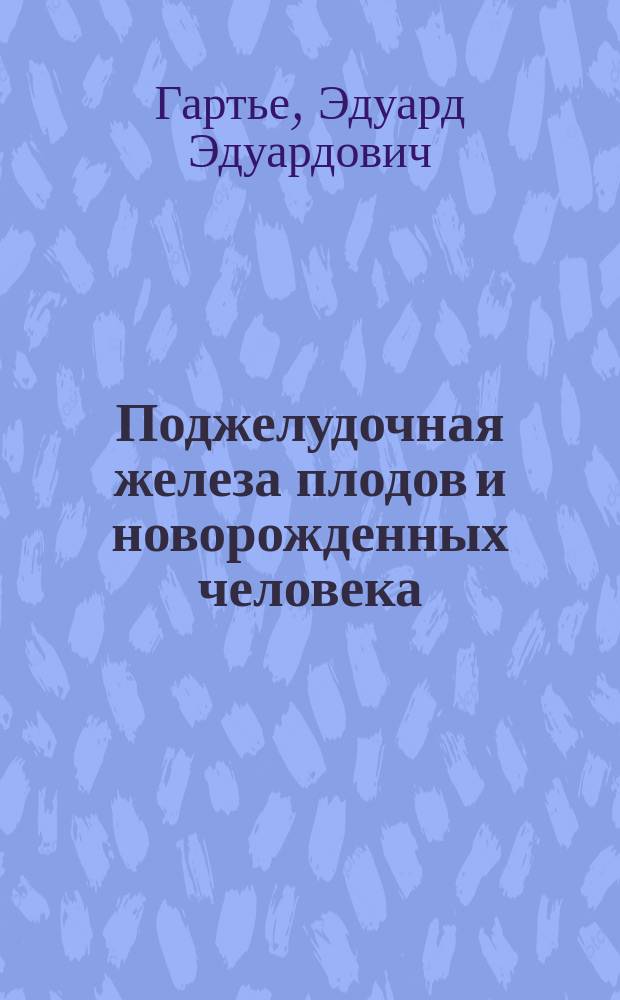 Поджелудочная железа плодов и новорожденных человека : Дис. на степ. д-ра мед. Э.Э. Гартье