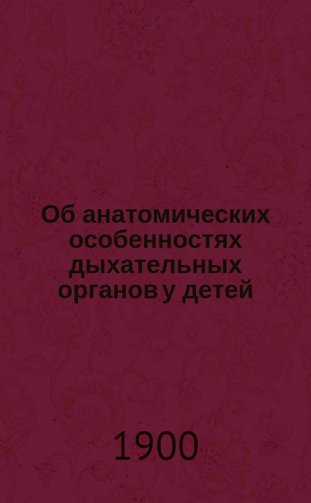 Об анатомических особенностях дыхательных органов у детей : Дис. на степ. д-ра мед. В.А. Гедговда