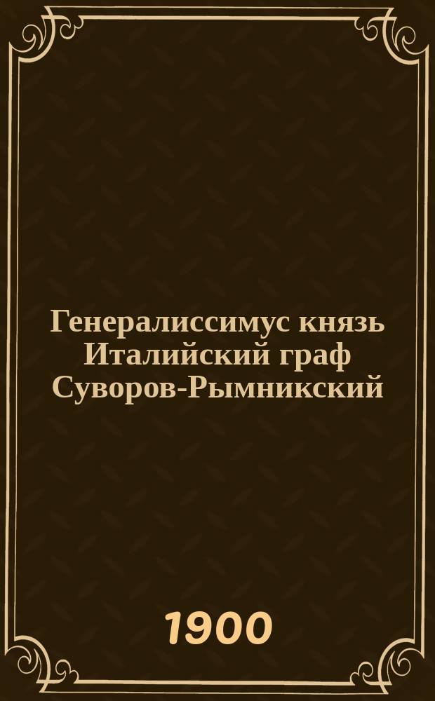 Генералиссимус князь Италийский граф Суворов-Рымникский : (По случаю столетия со дня его кончины)