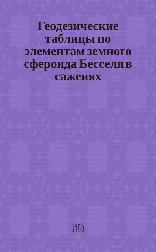 Геодезические таблицы по элементам земного сфероида Бесселя в саженях
