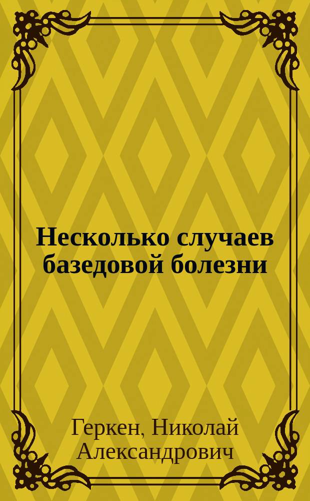 Несколько случаев базедовой болезни : Докл., чит. в О-ве врачей при Имп. Казан. ун-те в заседании 20 окт. 1900 г