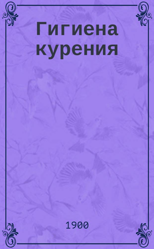 Гигиена курения : История употребления табака, психол. основы этой привычки, безвредность ее и важнейшие правила курения