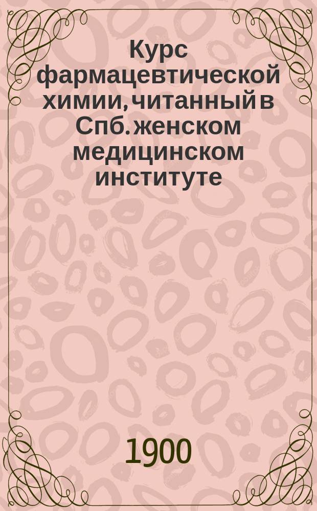 Курс фармацевтической химии, читанный в Спб. женском медицинском институте