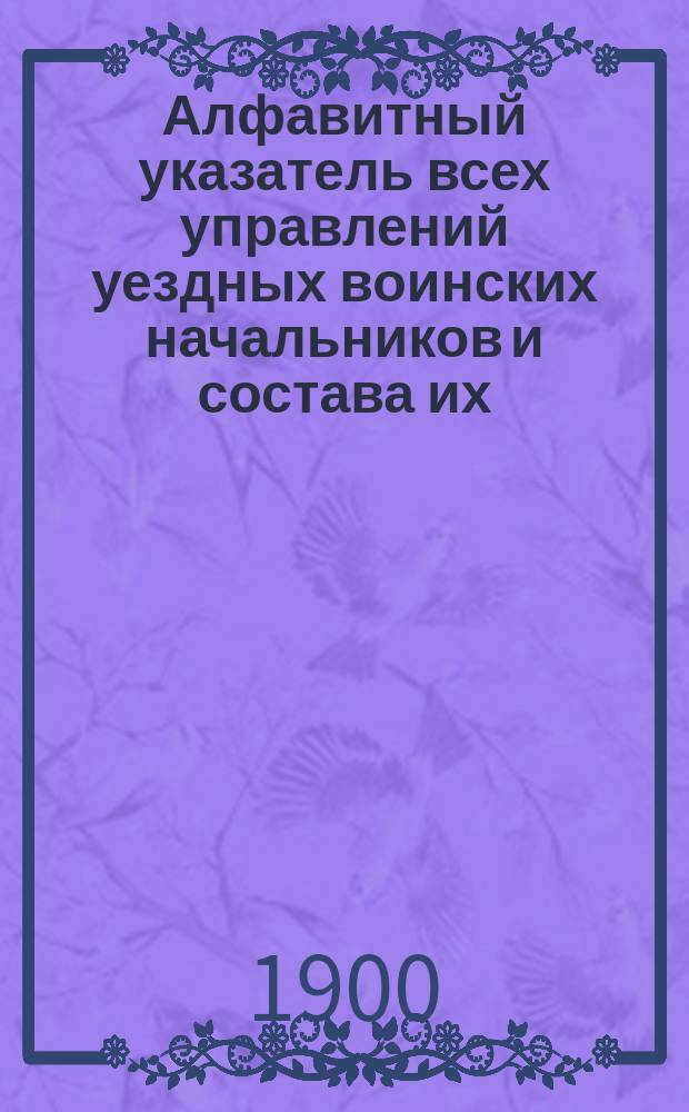 Алфавитный указатель всех управлений уездных воинских начальников и состава их : Сост. по послед. сведениям делопроизводитель Упр. Александроп. уезд. воин. нач. Г.Е. Гладков
