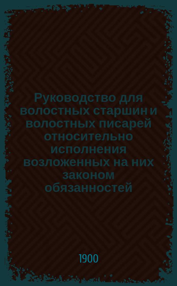 Руководство для волостных старшин и волостных писарей относительно исполнения возложенных на них законом обязанностей : Сост. на основании узаконений о крестьянах, указов Правительствующего сената, циркуляров М-ва вн. дел и юст. и указания практики, и с подроб. разъясн. порядка исполнения решений волост. суда при обращении взысканий... : С положением о взыскании оклад. сборов по закону 23 июня 1899 г. и инструкции М-в фин. и вн. дел по поводу приведения в действие сего Положения