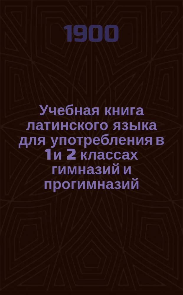 Учебная книга латинского языка для употребления в 1 и 2 классах гимназий и прогимназий. Грамматическое приложение... : Грамматическое приложение к курсам I и II классов