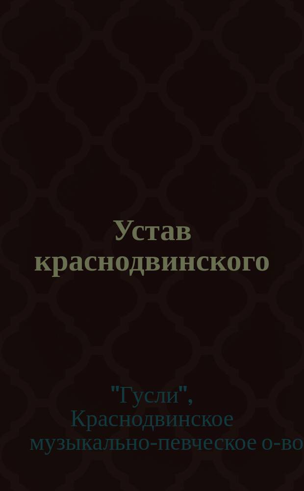 Устав краснодвинского (в г. Риге) музыкально-певческого общества "Гусли" : С изм., последовавшими в 1904 г