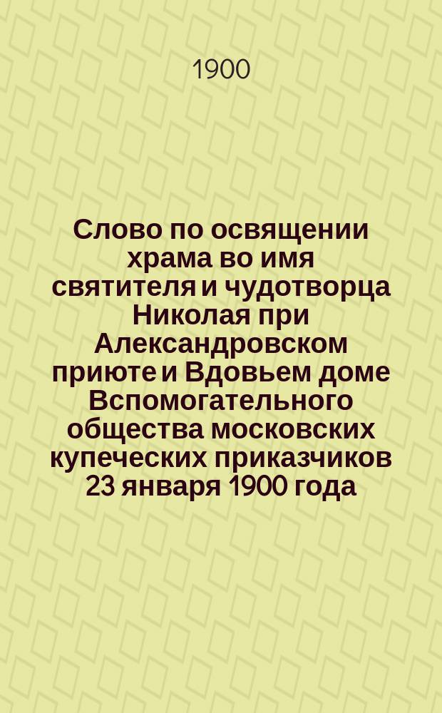 Слово по освящении храма во имя святителя и чудотворца Николая при Александровском приюте и Вдовьем доме Вспомогательного общества московских купеческих приказчиков 23 января 1900 года
