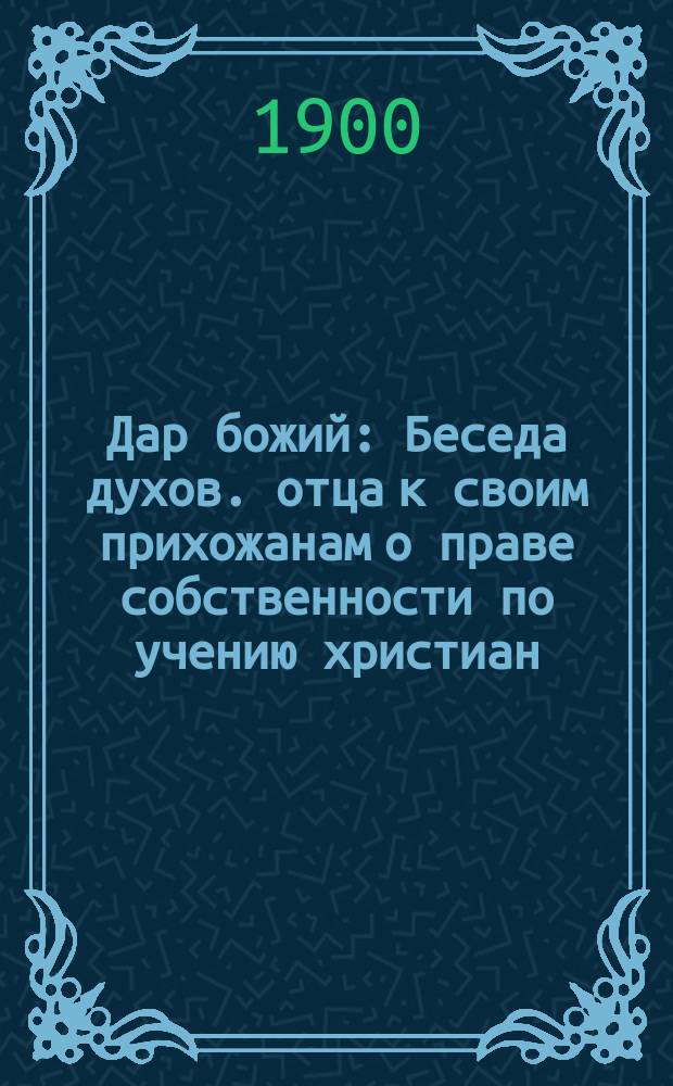Дар божий : Беседа духов. отца к своим прихожанам о праве собственности по учению христиан