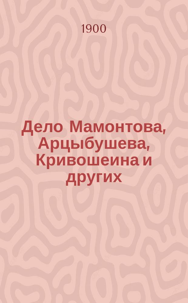 Дело Мамонтова, Арцыбушева, Кривошеина и других : Полн. и подроб. отчет о ходе дела о злоупотреблении Моск.-Ярославско-Арханг. ж. д. в 8 Уголов. отд-нии Моск. окр. суда, с 23 июня по 3 июля 1900 г