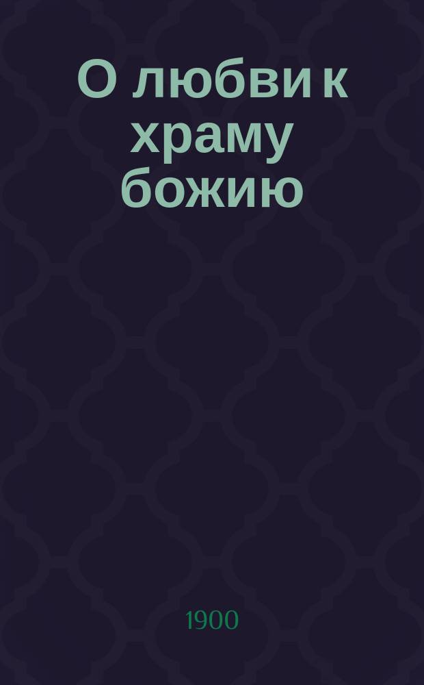 О любви к храму божию : (Сказано в Благовещ. на В. О. церкви в полугодовой день кончины церк. старосты В.Е. Владимирова)