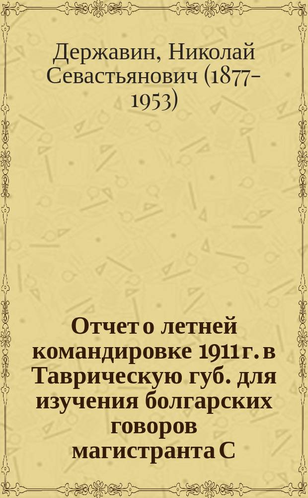 Отчет о летней командировке 1911 г. в Таврическую губ. для изучения болгарских говоров магистранта С.-Петербургского университета Н.С. Державина