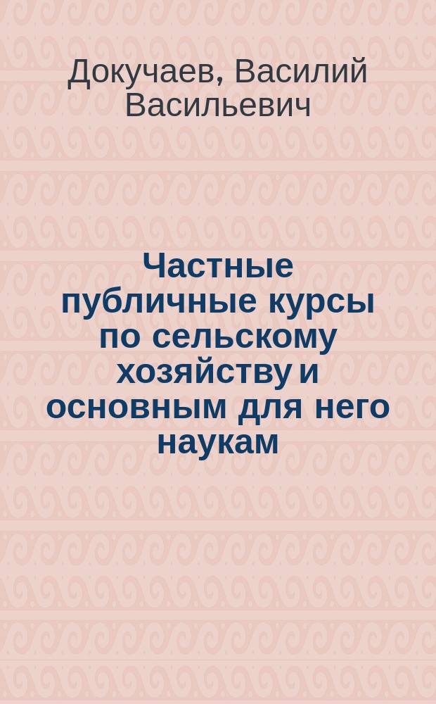 Частные публичные курсы по сельскому хозяйству и основным для него наукам : Вступ. речь проф. Докучаева. Проект устава Общества распространения в России сельскохозяйственных знаний и умений