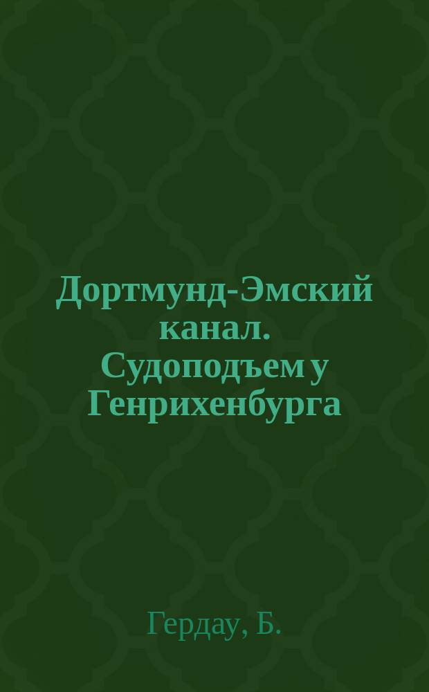 Дортмунд-Эмский канал. Судоподъем у Генрихенбурга : (Ст. из журн. "Всемир. техн. обозрение" [1900 г., №№ 4-7])