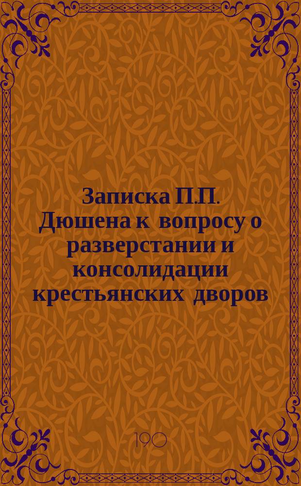 Записка П.П. Дюшена к вопросу о разверстании и консолидации крестьянских дворов (коммассации), [поданная Особому совещанию о нуждах с.-х. промышленности