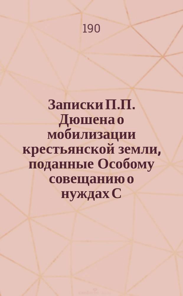 Записки П.П. Дюшена о мобилизации крестьянской земли, [поданные Особому совещанию о нуждах С.-х. промышленности